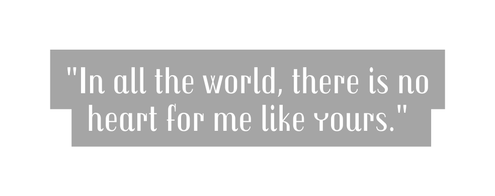 In all the world there is no heart for me like yours